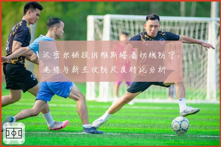 汉密尔顿投诉维斯塔潘切线防守,老将与新王攻防尺度对比分析