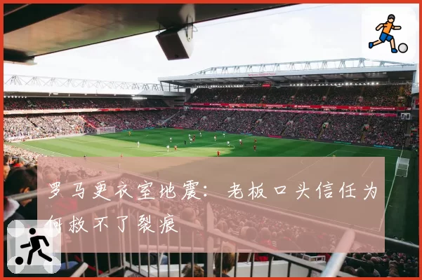 罗马更衣室地震：老板口头信任为何救不了裂痕