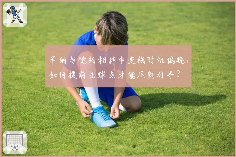 辛纳与德约相持中变线时机偏晚，如何提前击球点才能压制对手？