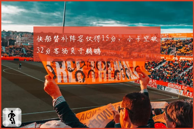 快船替补阵容仅得15分,小卡空砍32分客场负于鹈鹕