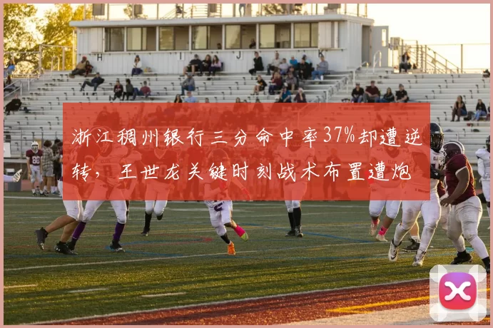 浙江稠州银行三分命中率37%却遭逆转，王世龙关键时刻战术布置遭炮轰
