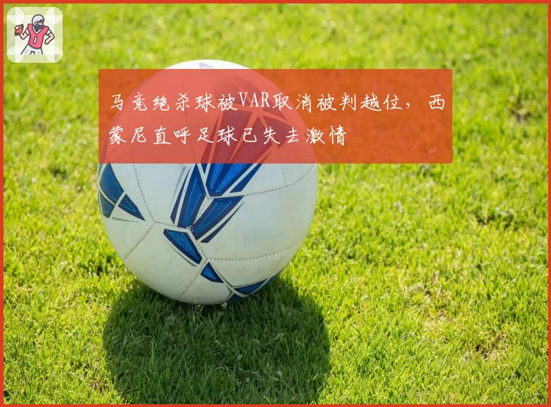 马竞绝杀球被VAR取消被判越位,西蒙尼直呼足球已失去激情