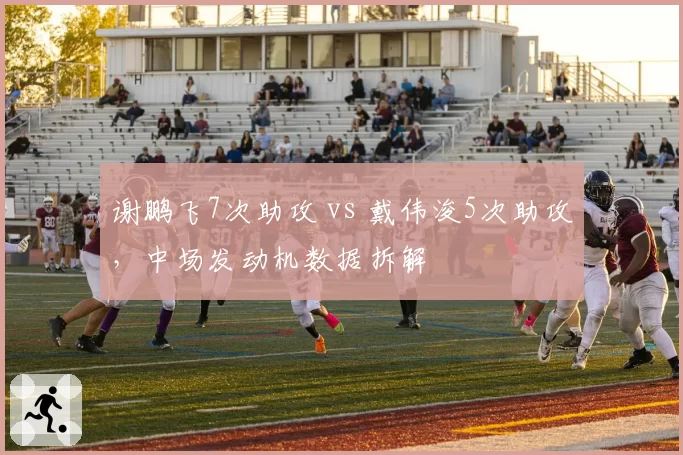 谢鹏飞7次助攻 vs 戴伟浚5次助攻,中场发动机数据拆解
