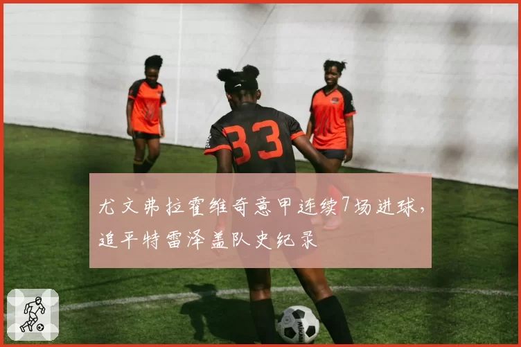 尤文弗拉霍维奇意甲连续7场进球，追平特雷泽盖队史纪录