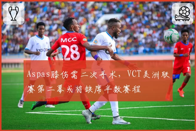 Aspas膝伤需二次手术，VCT美洲联赛第二幕或将缺席半数赛程