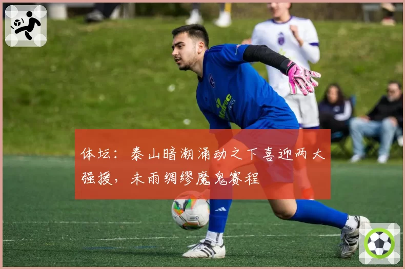 体坛：泰山暗潮涌动之下喜迎两大强援，未雨绸缪魔鬼赛程