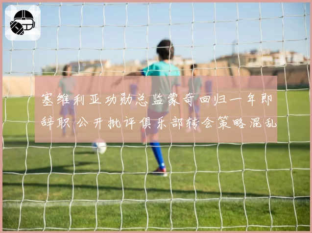 塞维利亚功勋总监蒙奇回归一年即辞职 公开批评俱乐部转会策略混乱