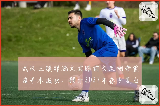 武汉三镇邓涵文右膝前交叉韧带重建手术成功，预计2027年春季复出