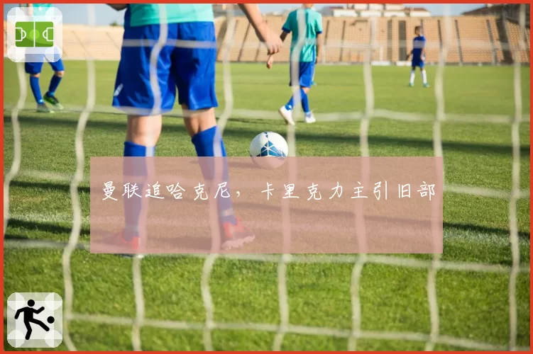 曼联追哈克尼，卡里克力主引旧部