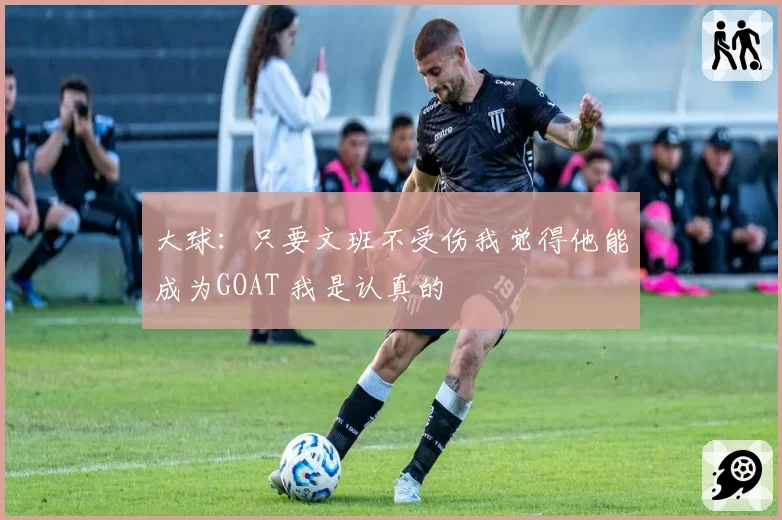 大球：只要文班不受伤我觉得他能成为GOAT 我是认真的