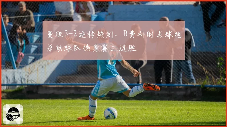 曼联3-2逆转热刺,B费补时点球绝杀助球队热身赛三连胜