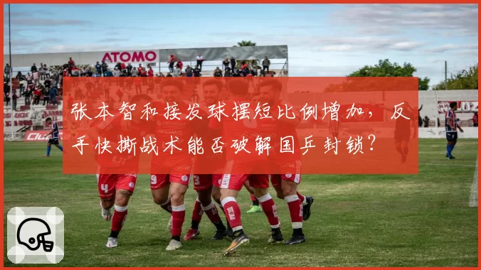 张本智和接发球摆短比例增加，反手快撕战术能否破解国乒封锁？