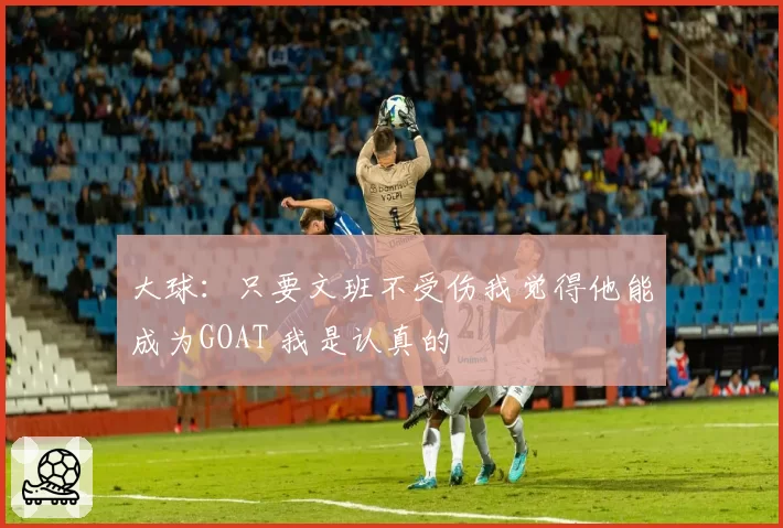 大球：只要文班不受伤我觉得他能成为GOAT 我是认真的