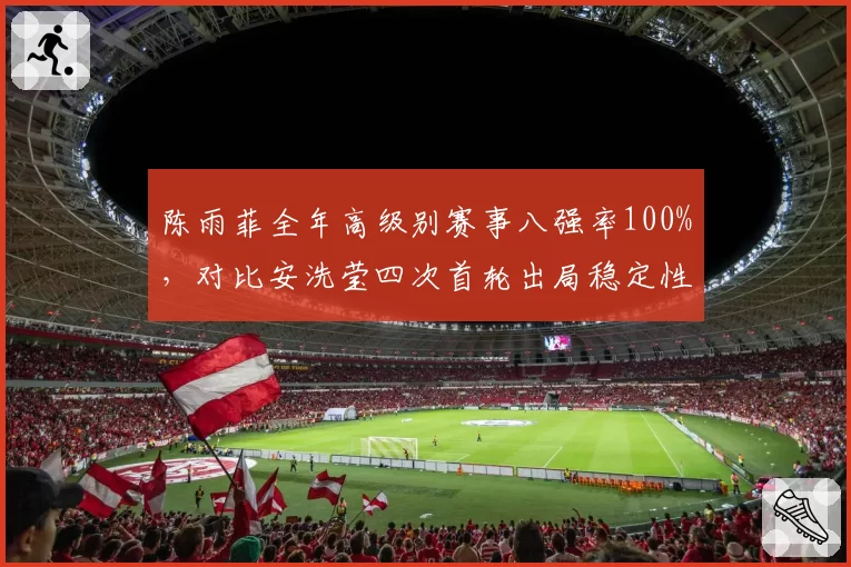 陈雨菲全年高级别赛事八强率100%,对比安洗莹四次首轮出局稳定性完胜