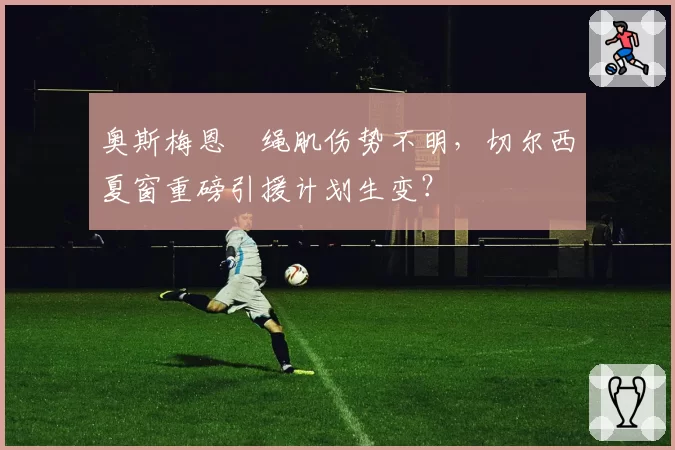奥斯梅恩腘绳肌伤势不明,切尔西夏窗重磅引援计划生变?