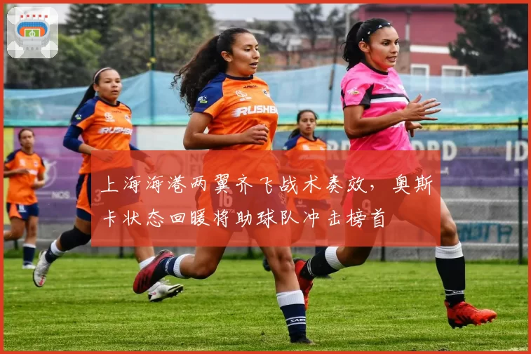 上海海港两翼齐飞战术奏效，奥斯卡状态回暖将助球队冲击榜首