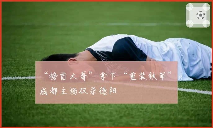 “榜首大哥”拿下“重装铁军”,成都主场双杀德阳