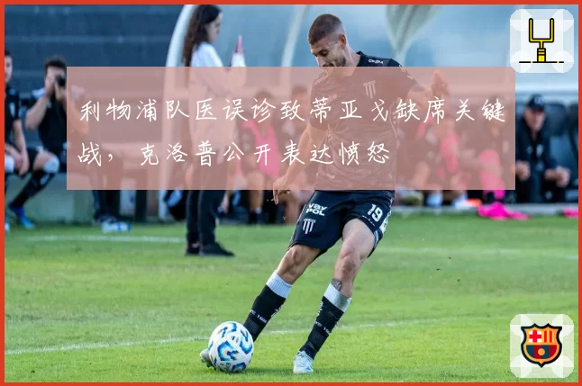 利物浦队医误诊致蒂亚戈缺席关键战，克洛普公开表达愤怒