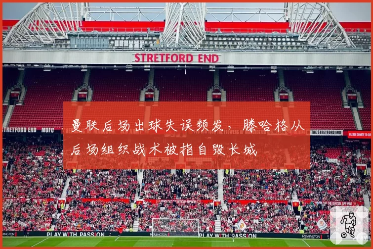 曼联后场出球失误频发，滕哈格从后场组织战术被指自毁长城