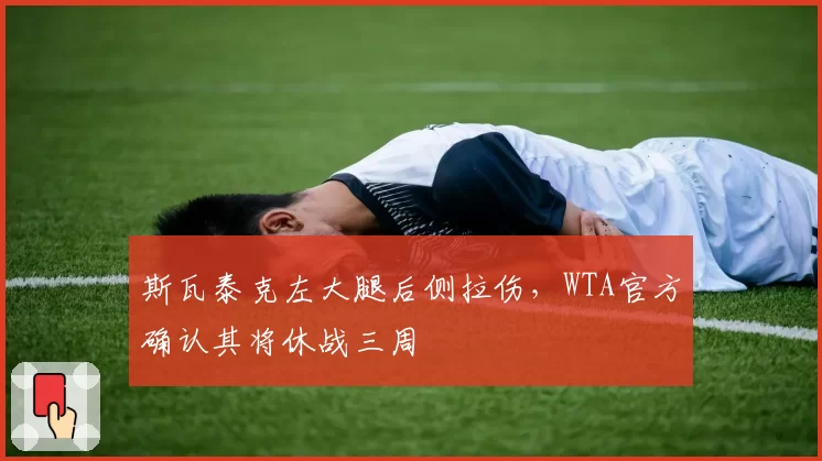 斯瓦泰克左大腿后侧拉伤,WTA官方确认其将休战三周