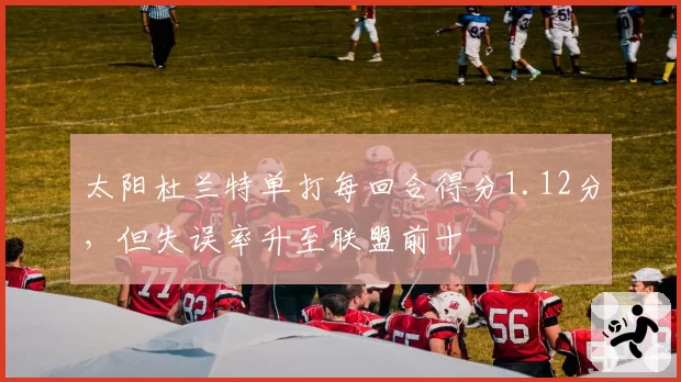 太阳杜兰特单打每回合得分1.12分，但失误率升至联盟前十