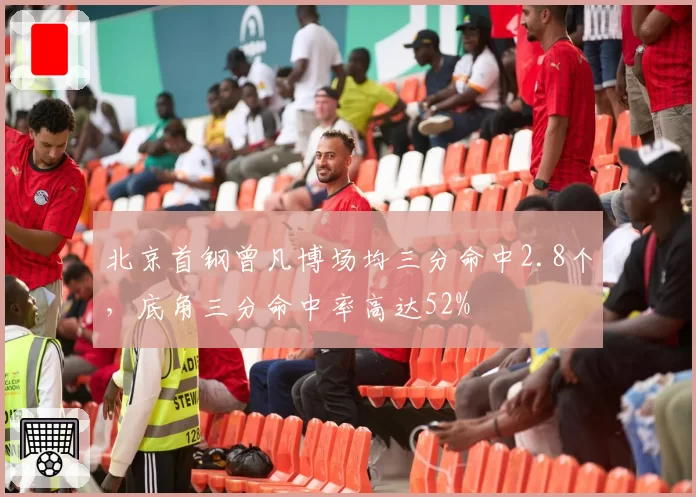 北京首钢曾凡博场均三分命中2.8个，底角三分命中率高达52%