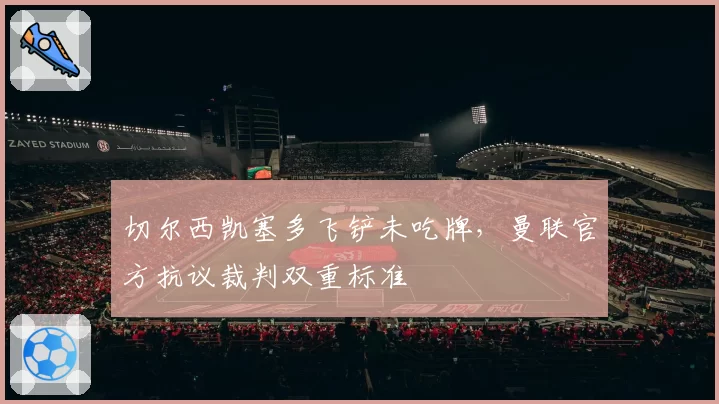 切尔西凯塞多飞铲未吃牌,曼联官方抗议裁判双重标准
