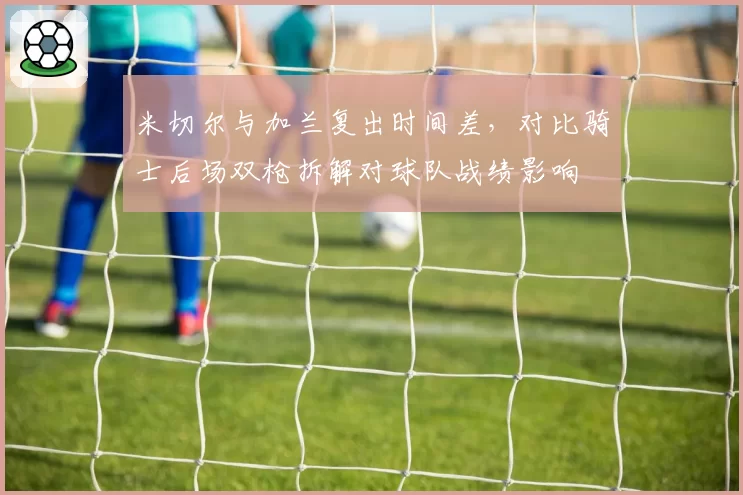 米切尔与加兰复出时间差，对比骑士后场双枪拆解对球队战绩影响