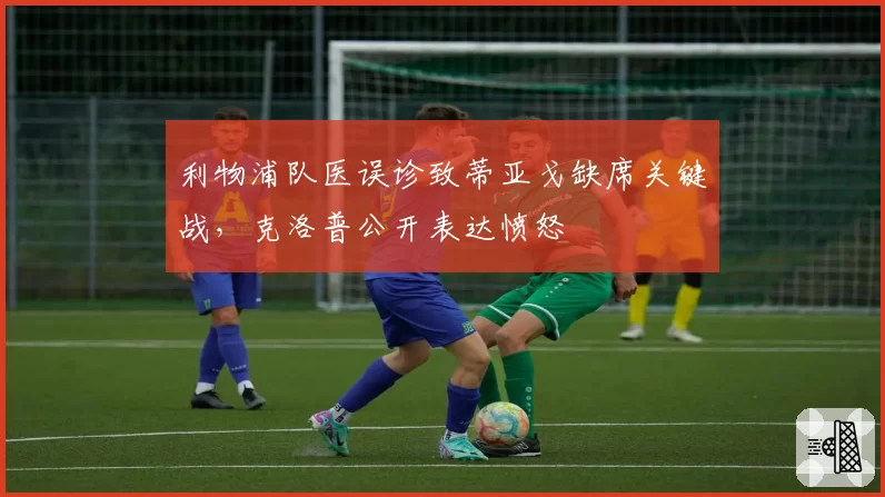 利物浦队医误诊致蒂亚戈缺席关键战，克洛普公开表达愤怒