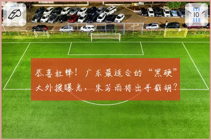 恭喜杜锋！广东最适合的“黑硬”大外援曝光，朱芳雨将出手截胡？
