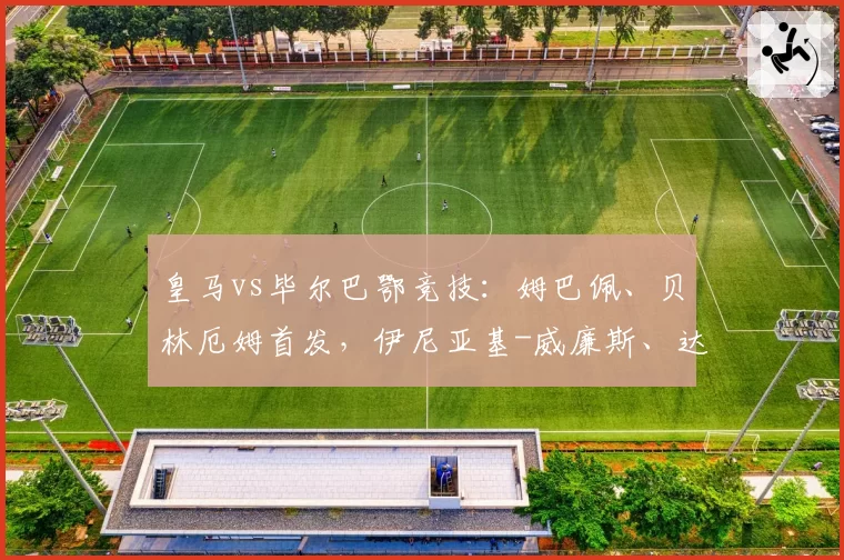皇马vs毕尔巴鄂竞技:姆巴佩、贝林厄姆首发,伊尼亚基-威廉斯、达尼-维维安出战