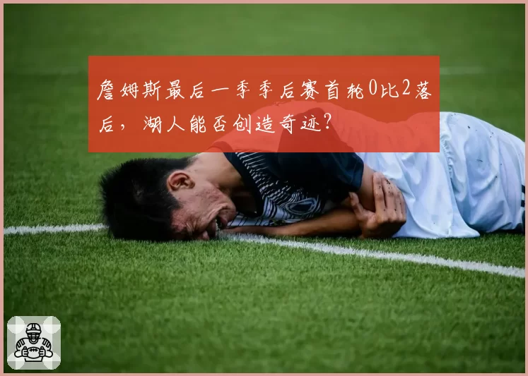 詹姆斯最后一季季后赛首轮0比2落后,湖人能否创造奇迹?