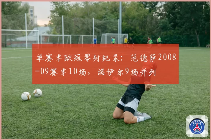单赛季欧冠零封纪录：范德萨2008-09赛季10场，诺伊尔9场并列