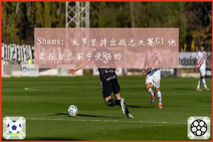 Shams:米罗坚持出战总决赛G1 他是在自己家中受伤的